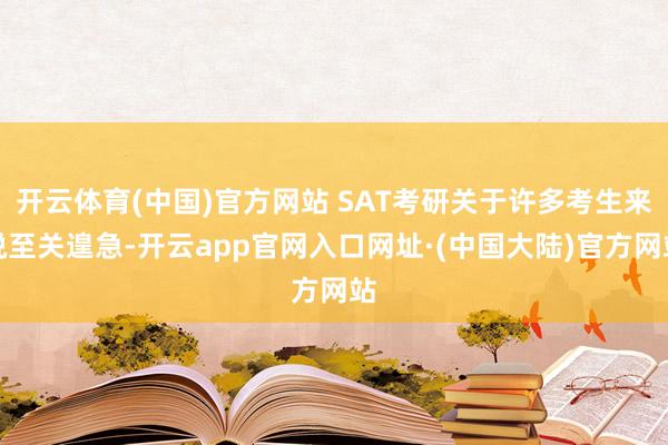 开云体育(中国)官方网站 SAT考研关于许多考生来说至关遑急-开云app官网入口网址·(中国大陆)官方网站