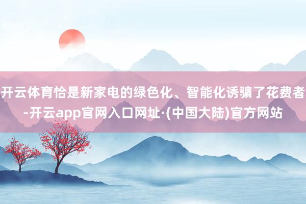 开云体育恰是新家电的绿色化、智能化诱骗了花费者-开云app官网入口网址·(中国大陆)官方网站