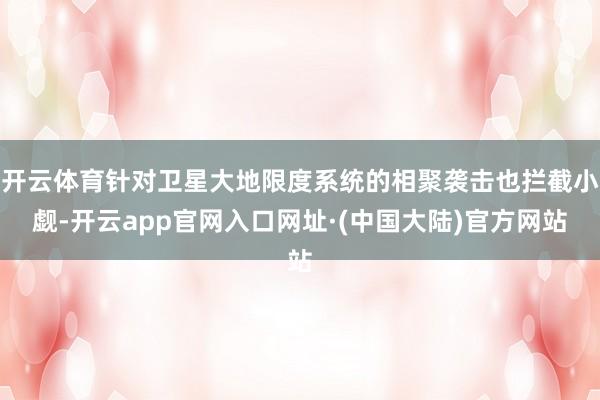 开云体育针对卫星大地限度系统的相聚袭击也拦截小觑-开云app官网入口网址·(中国大陆)官方网站