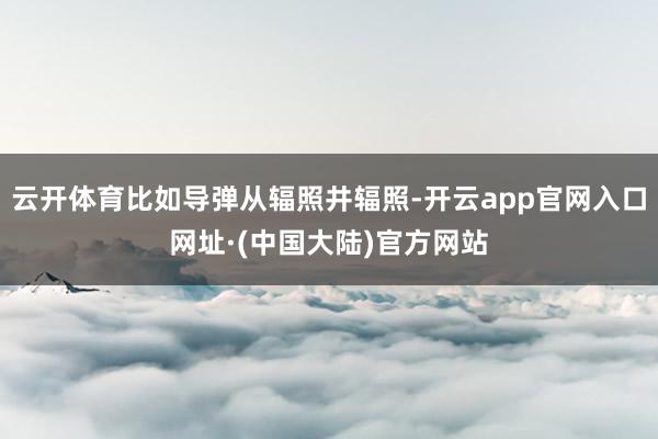 云开体育比如导弹从辐照井辐照-开云app官网入口网址·(中国大陆)官方网站
