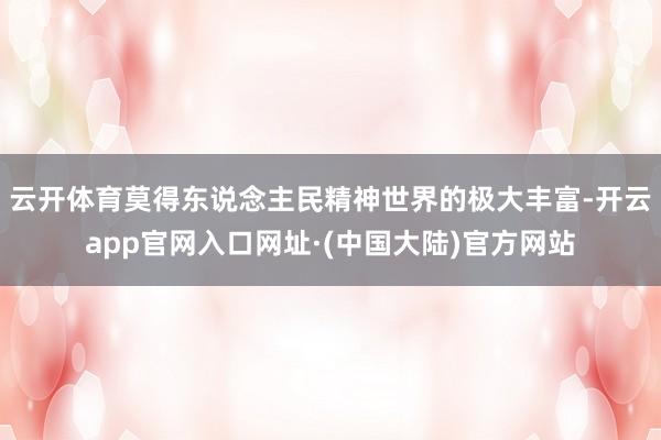 云开体育莫得东说念主民精神世界的极大丰富-开云app官网入口网址·(中国大陆)官方网站
