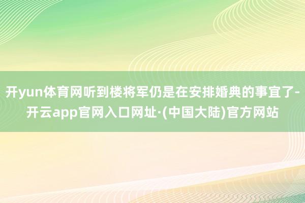 开yun体育网听到楼将军仍是在安排婚典的事宜了-开云app官网入口网址·(中国大陆)官方网站