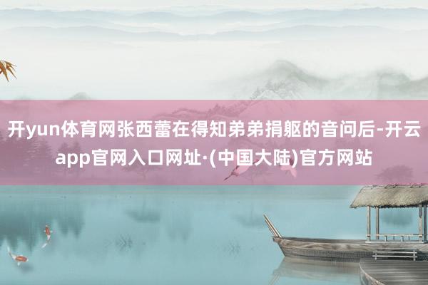 开yun体育网张西蕾在得知弟弟捐躯的音问后-开云app官网入口网址·(中国大陆)官方网站
