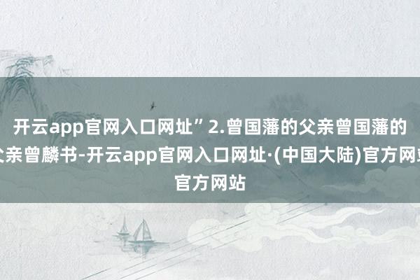 开云app官网入口网址”2.曾国藩的父亲曾国藩的父亲曾麟书-开云app官网入口网址·(中国大陆)官方网站