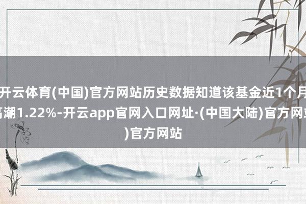 开云体育(中国)官方网站历史数据知道该基金近1个月高潮1.22%-开云app官网入口网址·(中国大陆)官方网站