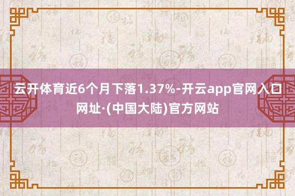 云开体育近6个月下落1.37%-开云app官网入口网址·(中国大陆)官方网站