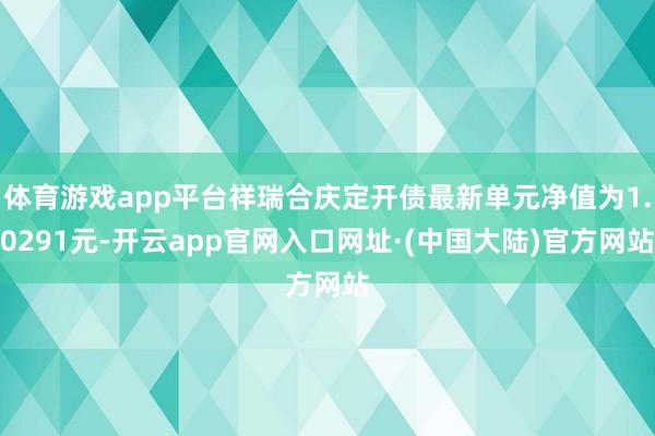 体育游戏app平台祥瑞合庆定开债最新单元净值为1.0291元-开云app官网入口网址·(中国大陆)官方网站
