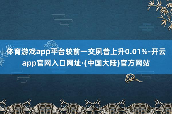 体育游戏app平台较前一交夙昔上升0.01%-开云app官网入口网址·(中国大陆)官方网站