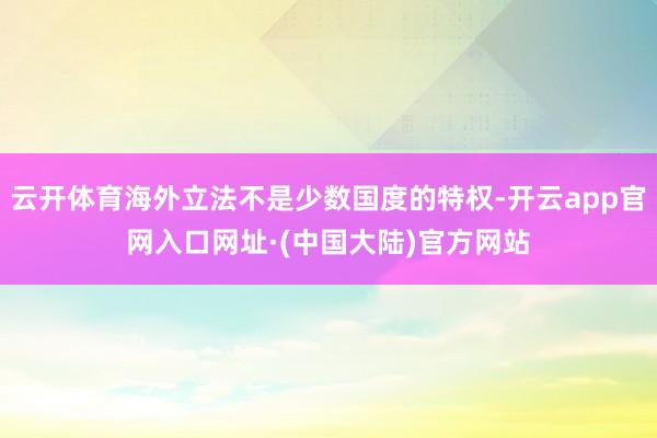 云开体育海外立法不是少数国度的特权-开云app官网入口网址·(中国大陆)官方网站