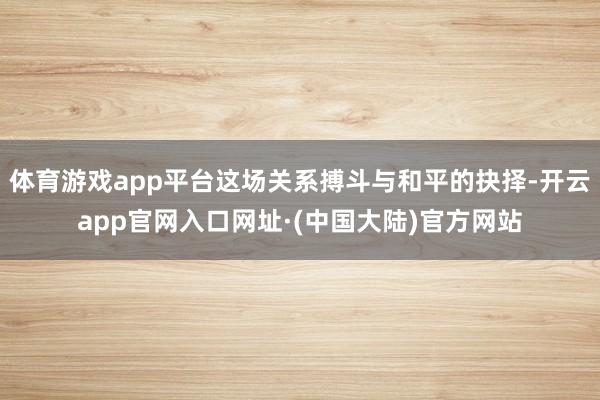 体育游戏app平台这场关系搏斗与和平的抉择-开云app官网入口网址·(中国大陆)官方网站