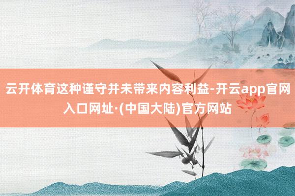 云开体育这种谨守并未带来内容利益-开云app官网入口网址·(中国大陆)官方网站