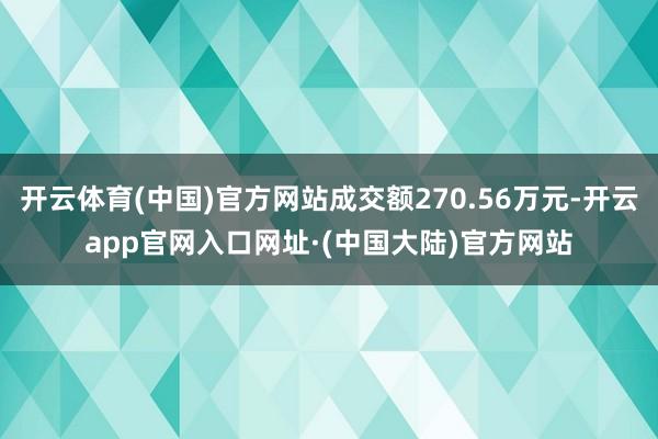 开云体育(中国)官方网站成交额270.56万元-开云app官网入口网址·(中国大陆)官方网站