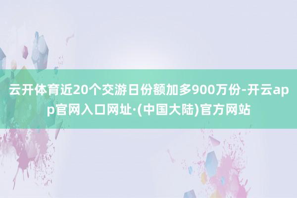 云开体育近20个交游日份额加多900万份-开云app官网入口网址·(中国大陆)官方网站
