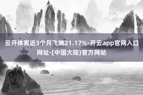 云开体育近3个月飞腾21.17%-开云app官网入口网址·(中国大陆)官方网站