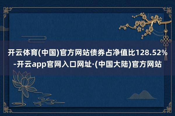 开云体育(中国)官方网站债券占净值比128.52%-开云app官网入口网址·(中国大陆)官方网站