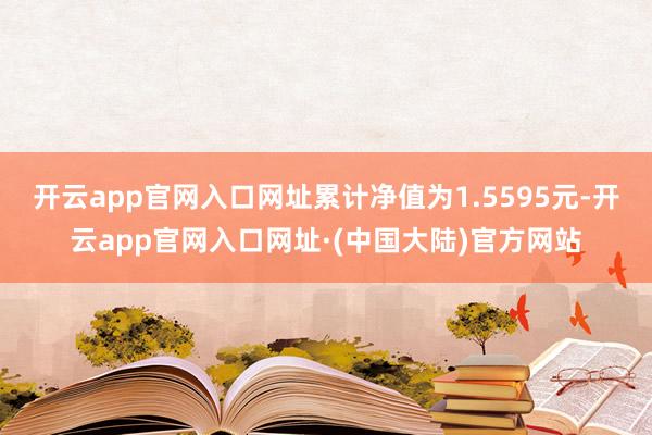 开云app官网入口网址累计净值为1.5595元-开云app官网入口网址·(中国大陆)官方网站