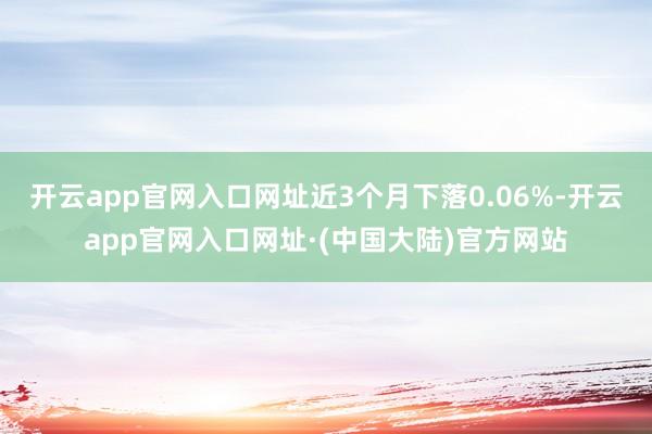开云app官网入口网址近3个月下落0.06%-开云app官网入口网址·(中国大陆)官方网站