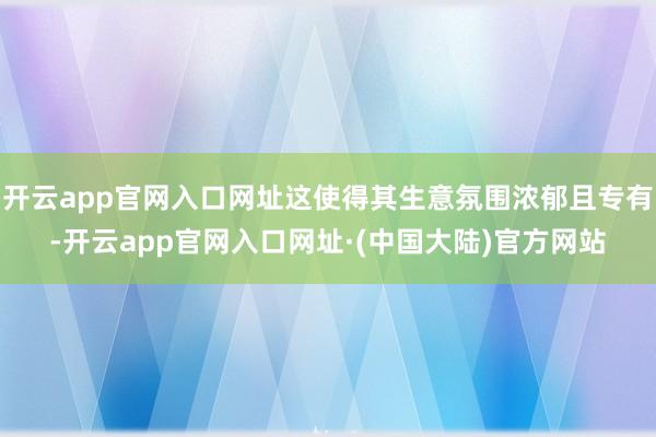 开云app官网入口网址这使得其生意氛围浓郁且专有-开云app官网入口网址·(中国大陆)官方网站
