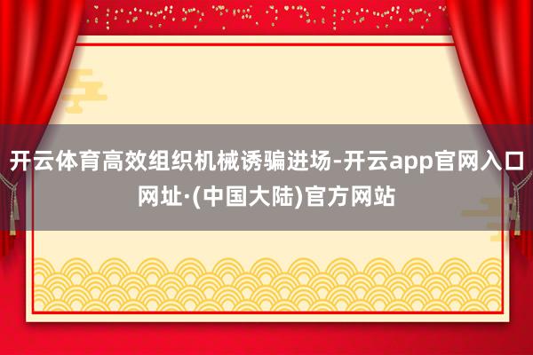 开云体育高效组织机械诱骗进场-开云app官网入口网址·(中国大陆)官方网站