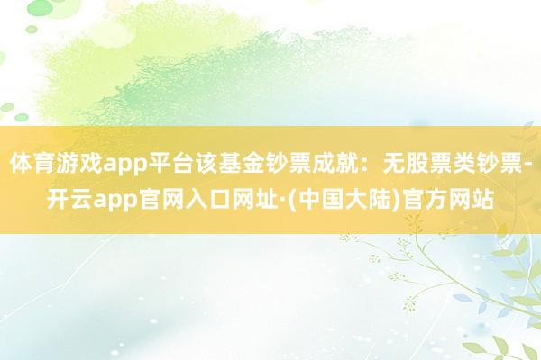 体育游戏app平台该基金钞票成就：无股票类钞票-开云app官网入口网址·(中国大陆)官方网站