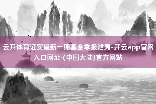云开体育证实最新一期基金季报泄漏-开云app官网入口网址·(中国大陆)官方网站