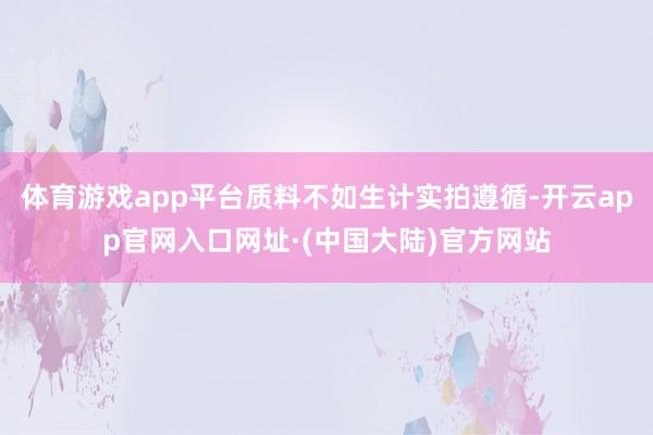 体育游戏app平台质料不如生计实拍遵循-开云app官网入口网址·(中国大陆)官方网站