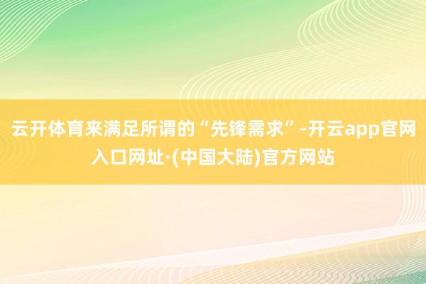 云开体育来满足所谓的“先锋需求”-开云app官网入口网址·(中国大陆)官方网站