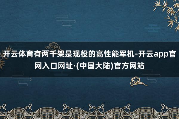 开云体育有两千架是现役的高性能军机-开云app官网入口网址·(中国大陆)官方网站