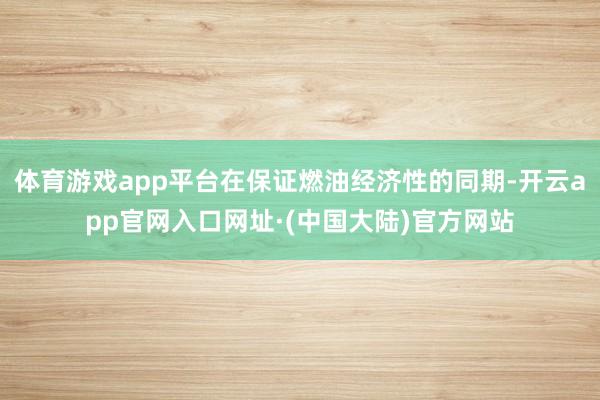 体育游戏app平台在保证燃油经济性的同期-开云app官网入口网址·(中国大陆)官方网站