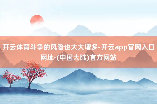 开云体育斗争的风险也大大增多-开云app官网入口网址·(中国大陆)官方网站