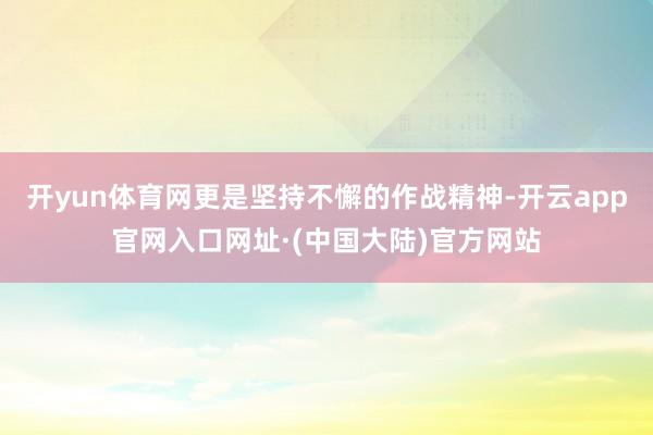开yun体育网更是坚持不懈的作战精神-开云app官网入口网址·(中国大陆)官方网站