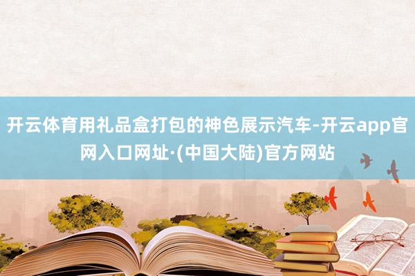 开云体育用礼品盒打包的神色展示汽车-开云app官网入口网址·(中国大陆)官方网站