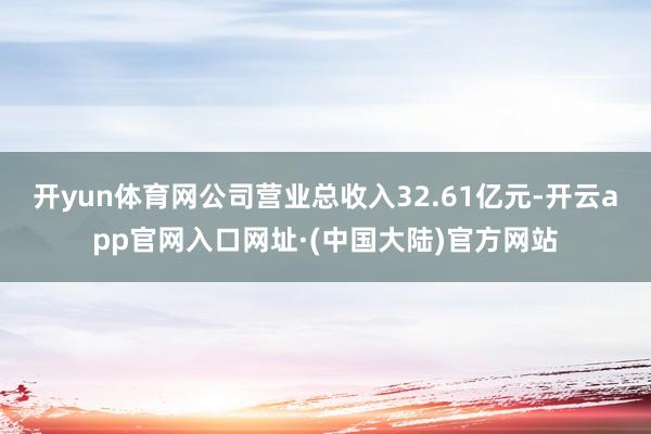开yun体育网公司营业总收入32.61亿元-开云app官网入口网址·(中国大陆)官方网站