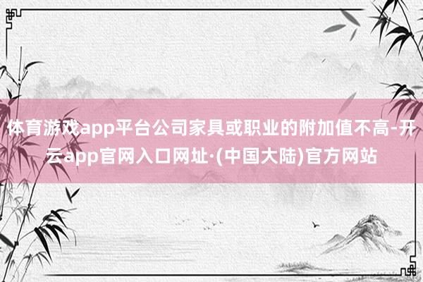 体育游戏app平台公司家具或职业的附加值不高-开云app官网入口网址·(中国大陆)官方网站