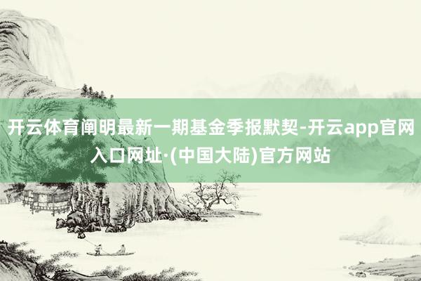 开云体育阐明最新一期基金季报默契-开云app官网入口网址·(中国大陆)官方网站