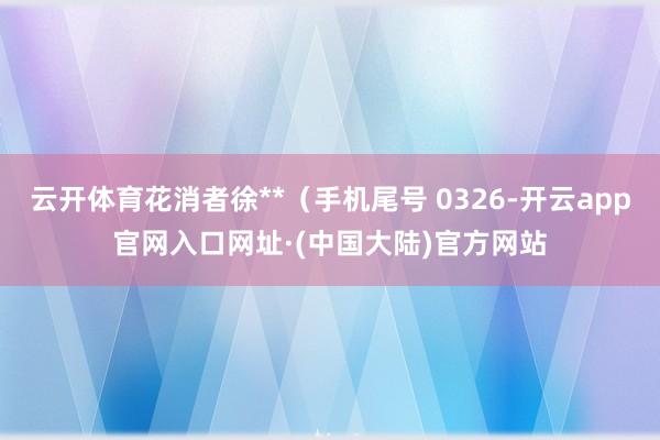 云开体育花消者徐**（手机尾号 0326-开云app官网入口网址·(中国大陆)官方网站