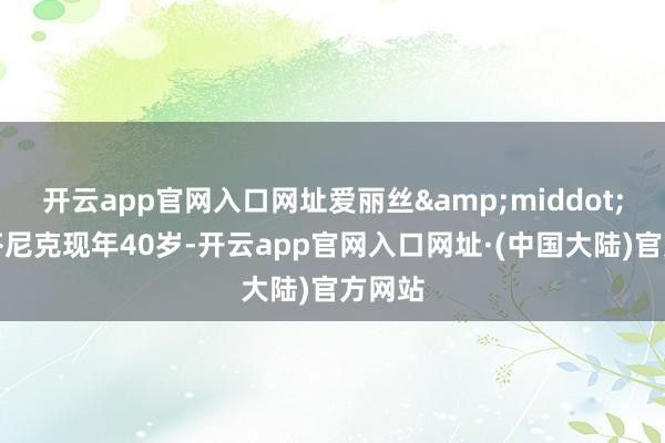 开云app官网入口网址爱丽丝&middot;斯蒂芬尼克现年40岁-开云app官网入口网址·(中国大陆)官方网站