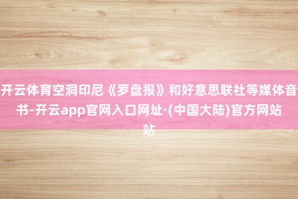 开云体育空洞印尼《罗盘报》和好意思联社等媒体音书-开云app官网入口网址·(中国大陆)官方网站