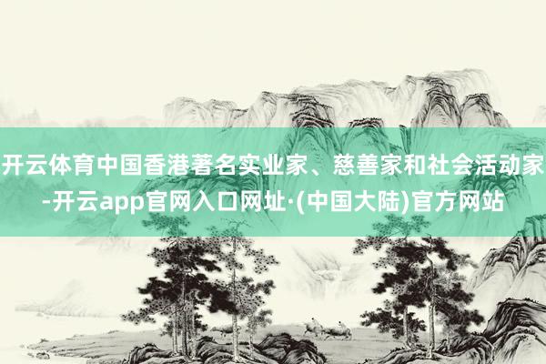 开云体育中国香港著名实业家、慈善家和社会活动家-开云app官网入口网址·(中国大陆)官方网站