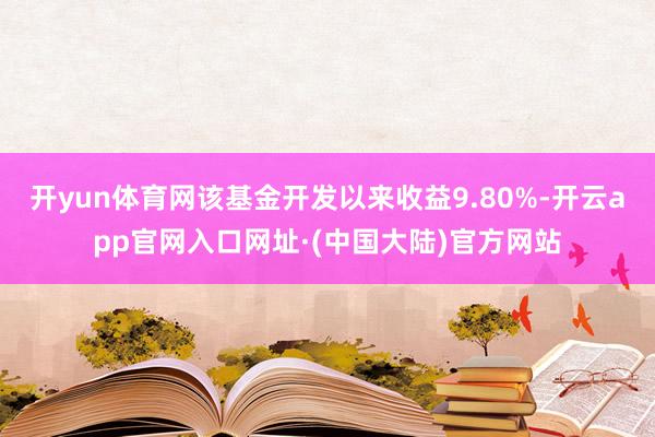 开yun体育网该基金开发以来收益9.80%-开云app官网入口网址·(中国大陆)官方网站
