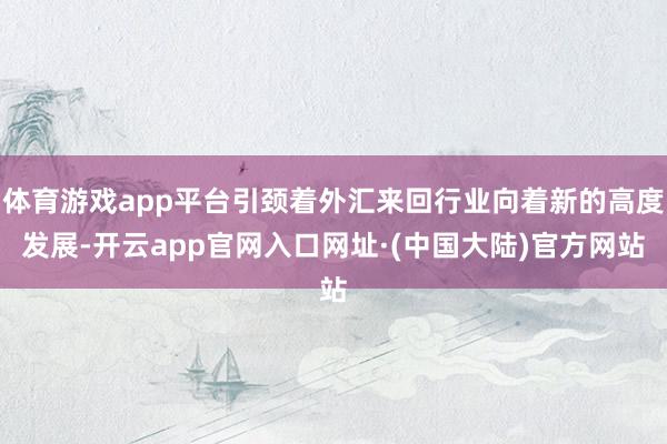 体育游戏app平台引颈着外汇来回行业向着新的高度发展-开云app官网入口网址·(中国大陆)官方网站