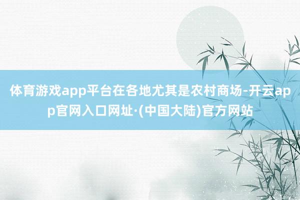 体育游戏app平台在各地尤其是农村商场-开云app官网入口网址·(中国大陆)官方网站