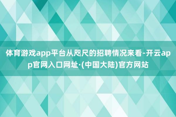 体育游戏app平台从咫尺的招聘情况来看-开云app官网入口网址·(中国大陆)官方网站