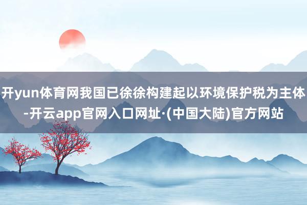开yun体育网我国已徐徐构建起以环境保护税为主体-开云app官网入口网址·(中国大陆)官方网站