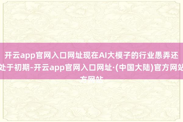 开云app官网入口网址现在AI大模子的行业愚弄还处于初期-开云app官网入口网址·(中国大陆)官方网站