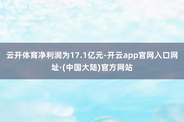 云开体育净利润为17.1亿元-开云app官网入口网址·(中国大陆)官方网站