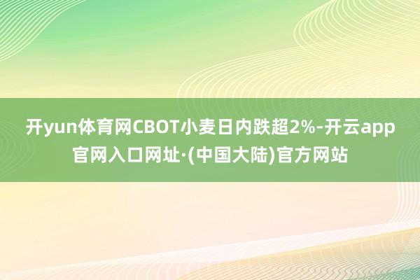 开yun体育网CBOT小麦日内跌超2%-开云app官网入口网址·(中国大陆)官方网站