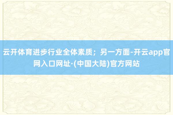 云开体育进步行业全体素质;另一方面-开云app官网入口网址·(中国大陆)官方网站