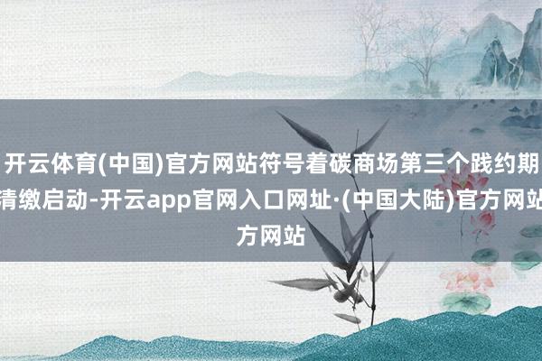 开云体育(中国)官方网站符号着碳商场第三个践约期清缴启动-开云app官网入口网址·(中国大陆)官方网站
