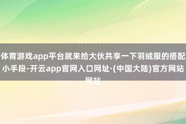 体育游戏app平台就来给大伙共享一下羽绒服的搭配小手段-开云app官网入口网址·(中国大陆)官方网站
